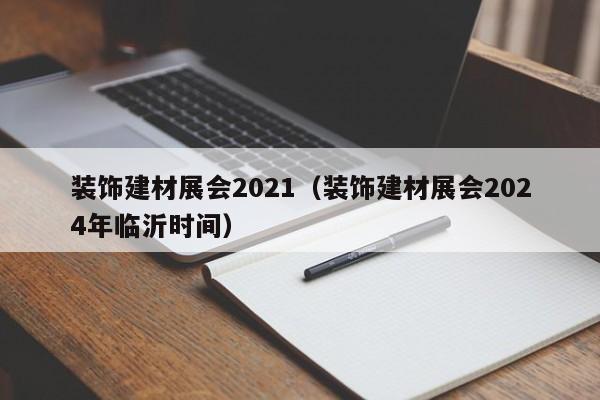 装饰建材展会2021（装饰建材展会2024年临沂时间）