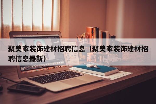 聚美家装饰建材招聘信息（聚美家装饰建材招聘信息最新）