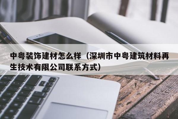 中粤装饰建材怎么样（深圳市中粤建筑材料再生技术有限公司联系方式）