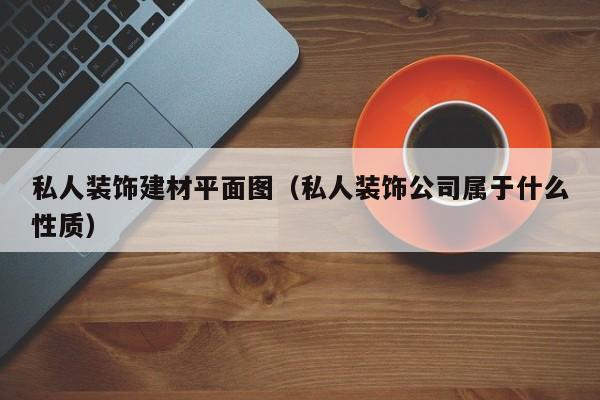 私人装饰建材平面图（私人装饰公司属于什么性质）