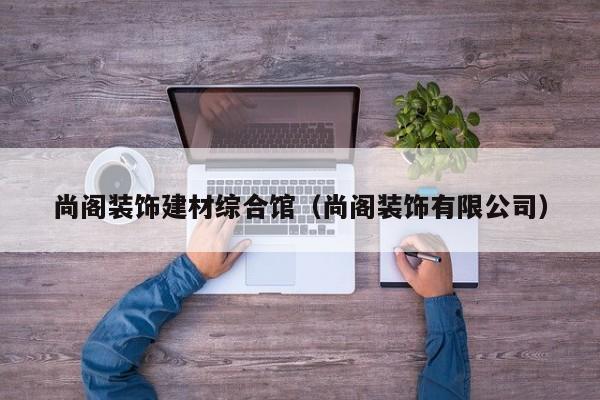 尚阁装饰建材综合馆（尚阁装饰有限公司）