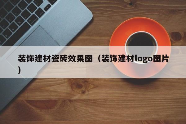 装饰建材瓷砖效果图（装饰建材logo图片）